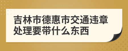 吉林市德惠市交通违章处理要带什么东西