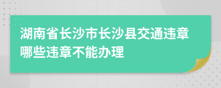 湖南省长沙市长沙县交通违章哪些违章不能办理