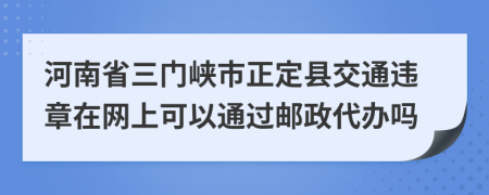 河南省三门峡市正定县交通违章在网上可以通过邮政代办吗