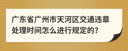 广东省广州市天河区交通违章处理时间怎么进行规定的?