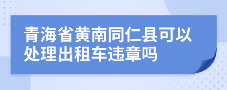 青海省黄南同仁县可以处理出租车违章吗