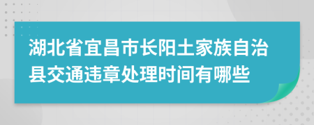 湖北省宜昌市长阳土家族自治县交通违章处理时间有哪些