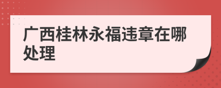 广西桂林永福违章在哪处理