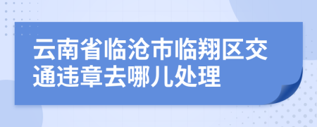 云南省临沧市临翔区交通违章去哪儿处理