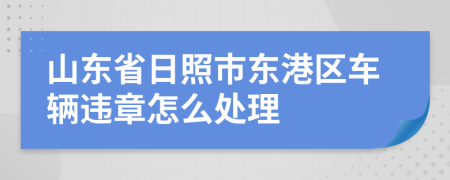 山东省日照市东港区车辆违章怎么处理