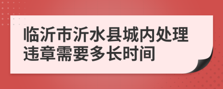 临沂市沂水县城内处理违章需要多长时间