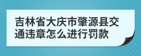 吉林省大庆市肇源县交通违章怎么进行罚款