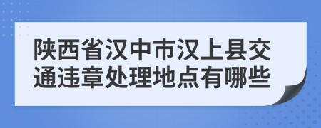 陕西省汉中市汉上县交通违章处理地点有哪些
