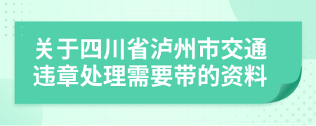 关于四川省泸州市交通违章处理需要带的资料