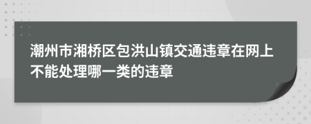 潮州市湘桥区包洪山镇交通违章在网上不能处理哪一类的违章