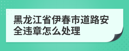 黑龙江省伊春市道路安全违章怎么处理