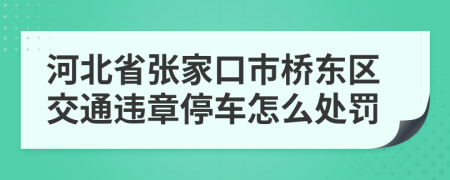 河北省张家口市桥东区交通违章停车怎么处罚