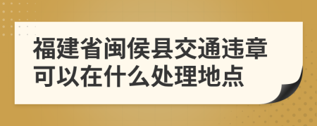 福建省闽侯县交通违章可以在什么处理地点