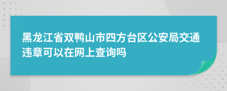 黑龙江省双鸭山市四方台区公安局交通违章可以在网上查询吗