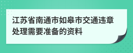 江苏省南通市如皋市交通违章处理需要准备的资料