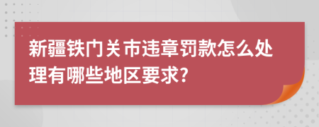 新疆铁门关市违章罚款怎么处理有哪些地区要求?