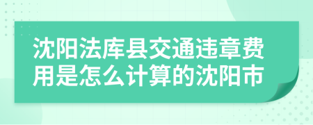 沈阳法库县交通违章费用是怎么计算的沈阳市