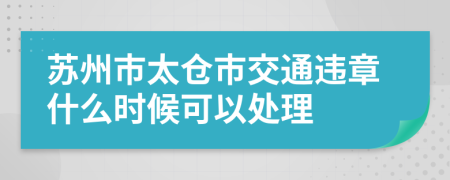 苏州市太仓市交通违章什么时候可以处理