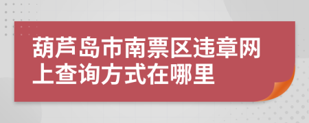 葫芦岛市南票区违章网上查询方式在哪里