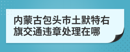 内蒙古包头市土默特右旗交通违章处理在哪