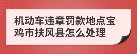 机动车违章罚款地点宝鸡市扶风县怎么处理