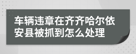 车辆违章在齐齐哈尔依安县被抓到怎么处理