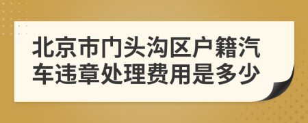 北京市门头沟区户籍汽车违章处理费用是多少