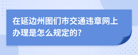 在延边州图们市交通违章网上办理是怎么规定的?