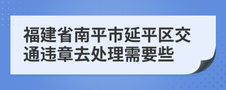 福建省南平市延平区交通违章去处理需要些