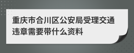 重庆市合川区公安局受理交通违章需要带什么资料