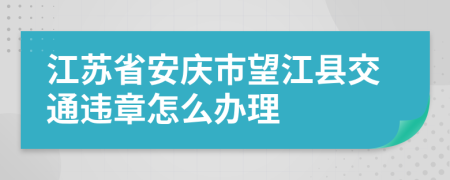 江苏省安庆市望江县交通违章怎么办理