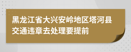 黑龙江省大兴安岭地区塔河县交通违章去处理要提前