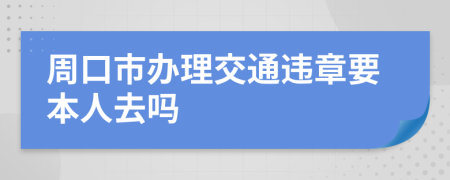 周口市办理交通违章要本人去吗