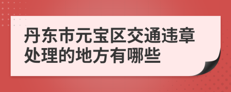 丹东市元宝区交通违章处理的地方有哪些