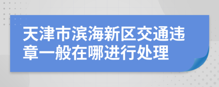 天津市滨海新区交通违章一般在哪进行处理