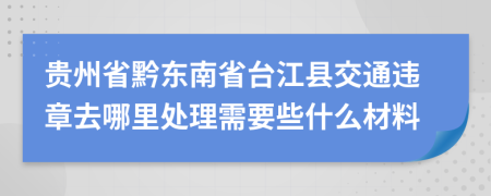 贵州省黔东南省台江县交通违章去哪里处理需要些什么材料