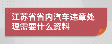 江苏省省内汽车违章处理需要什么资料