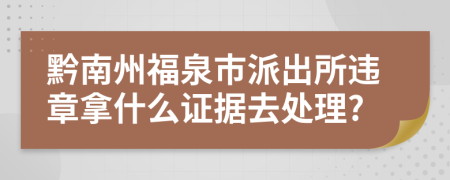 黔南州福泉市派出所违章拿什么证据去处理?