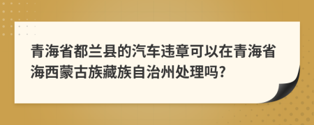 青海省都兰县的汽车违章可以在青海省海西蒙古族藏族自治州处理吗?
