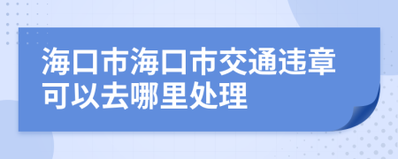 海口市海口市交通违章可以去哪里处理