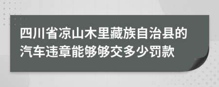 四川省凉山木里藏族自治县的汽车违章能够够交多少罚款