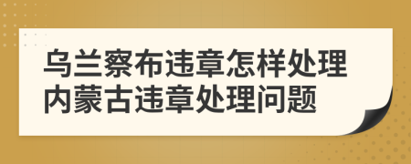 乌兰察布违章怎样处理内蒙古违章处理问题