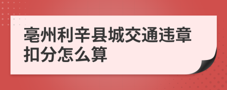 亳州利辛县城交通违章扣分怎么算