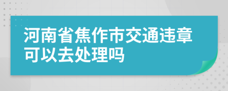 河南省焦作市交通违章可以去处理吗