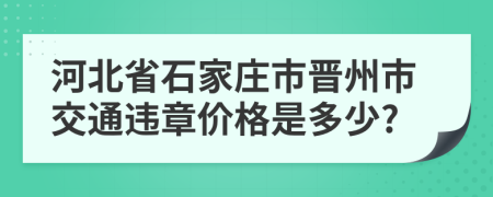 河北省石家庄市晋州市交通违章价格是多少?