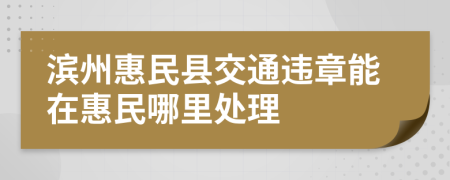 滨州惠民县交通违章能在惠民哪里处理