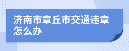 济南市章丘市交通违章怎么办