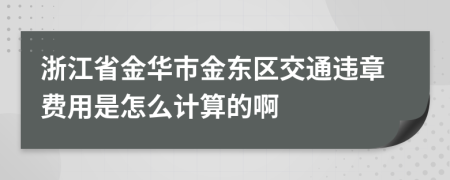 浙江省金华市金东区交通违章费用是怎么计算的啊