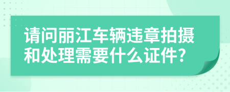 请问丽江车辆违章拍摄和处理需要什么证件?