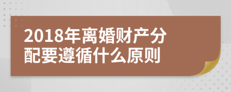 2018年离婚财产分配要遵循什么原则